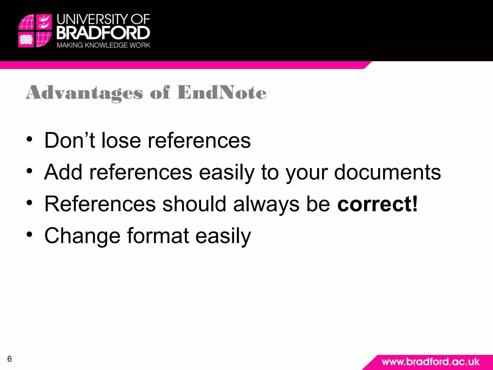 6 
Advantages of EndNote 
• Don’t lose references 
• Add references easily to your documents 
• References should always be correct! 
• Change format easily 
 