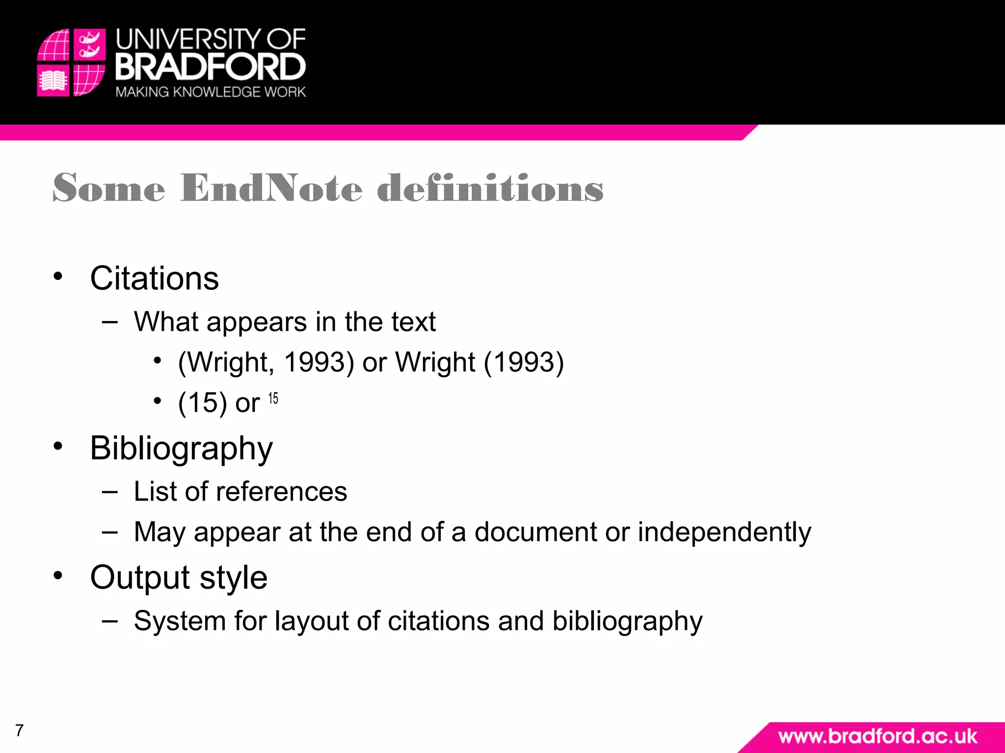 7 
Some EndNote definitions 
• Citations 
– What appears in the text 
• (Wright, 1993) or Wright (1993) 
• (15) or 15 
• Bibliography 
– List of references 
– May appear at the end of a document or independently 
• Output style 
– System for layout of citations and bibliography 
 