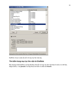 18




EndNote s) t o ra m t c u n%i v i m!c l!c th vi n này.

Tìm ki m trong m c l c th vi n t EndNote

Khi ch $ng trình EndNote c&a b n ã        c liên k t v i m!c l!c th vi n ho c là m t c$ s d li u,
nh p t" khóa, ví d! jurassic vào h p tho i tìm ki m và nh n nút Search.
 