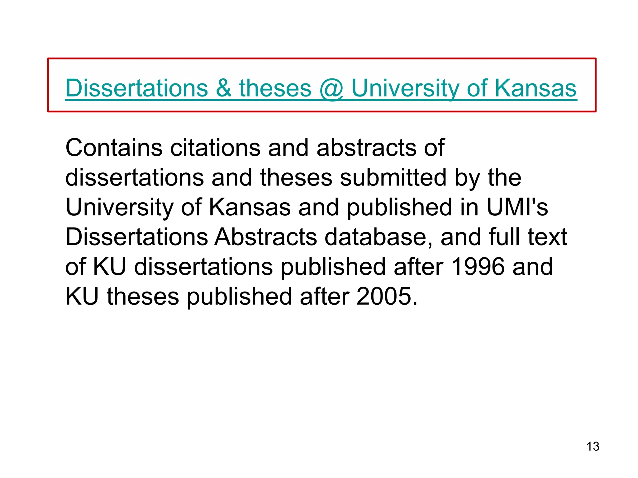 Dissertations & theses @ University of Kansas

Contains citations and abstracts of
dissertations and theses submitted by the
University of Kansas and published in UMI's
Dissertations Abstracts database, and full text
of KU dissertations published after 1996 and
KU theses published after 2005.




                                                  13
 