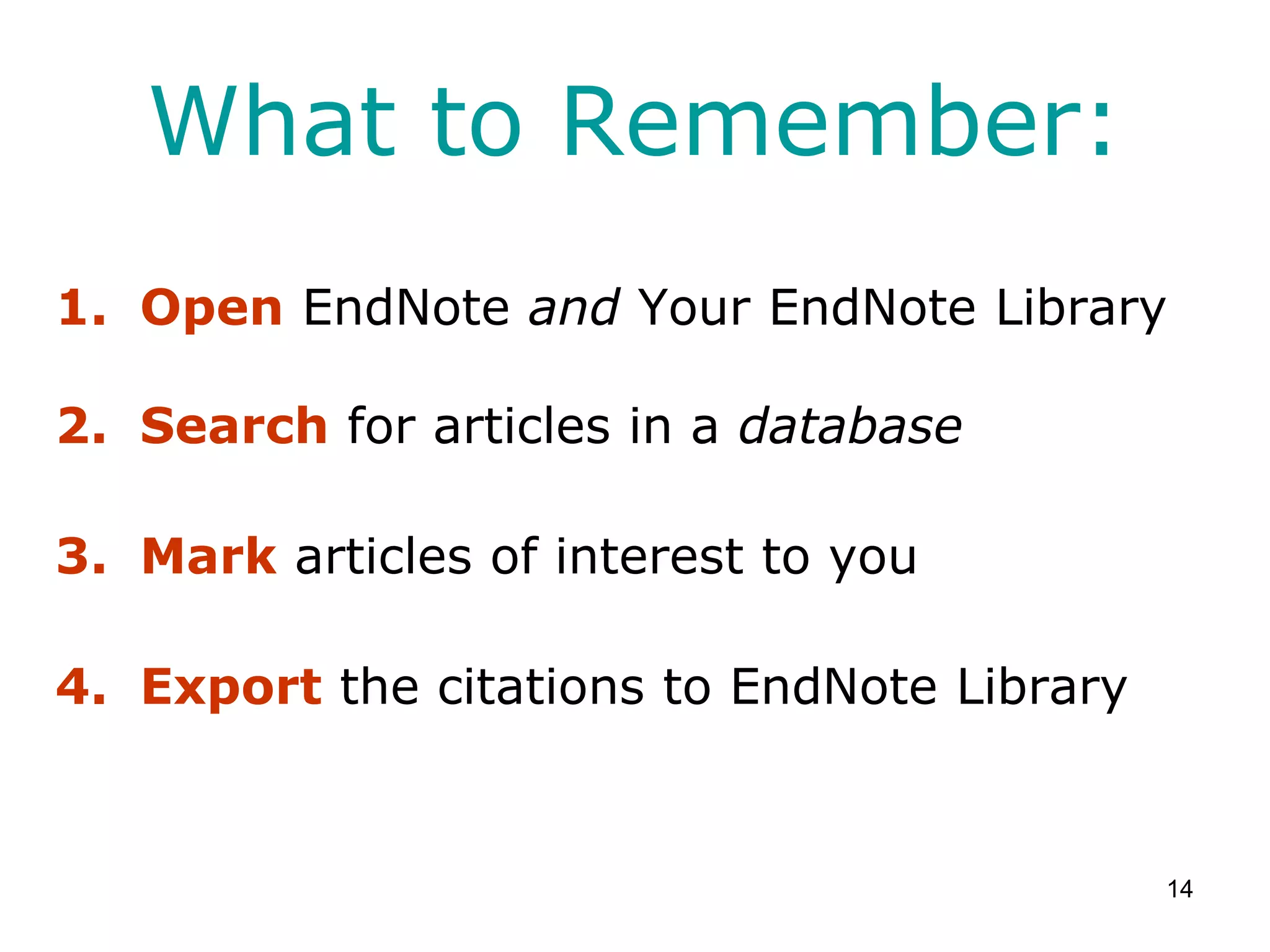 What to Remember:
1. Open EndNote and Your EndNote Library

2. Search for articles in a database

3. Mark articles of interest to you

4. Export the citations to EndNote Library


                                             14
 