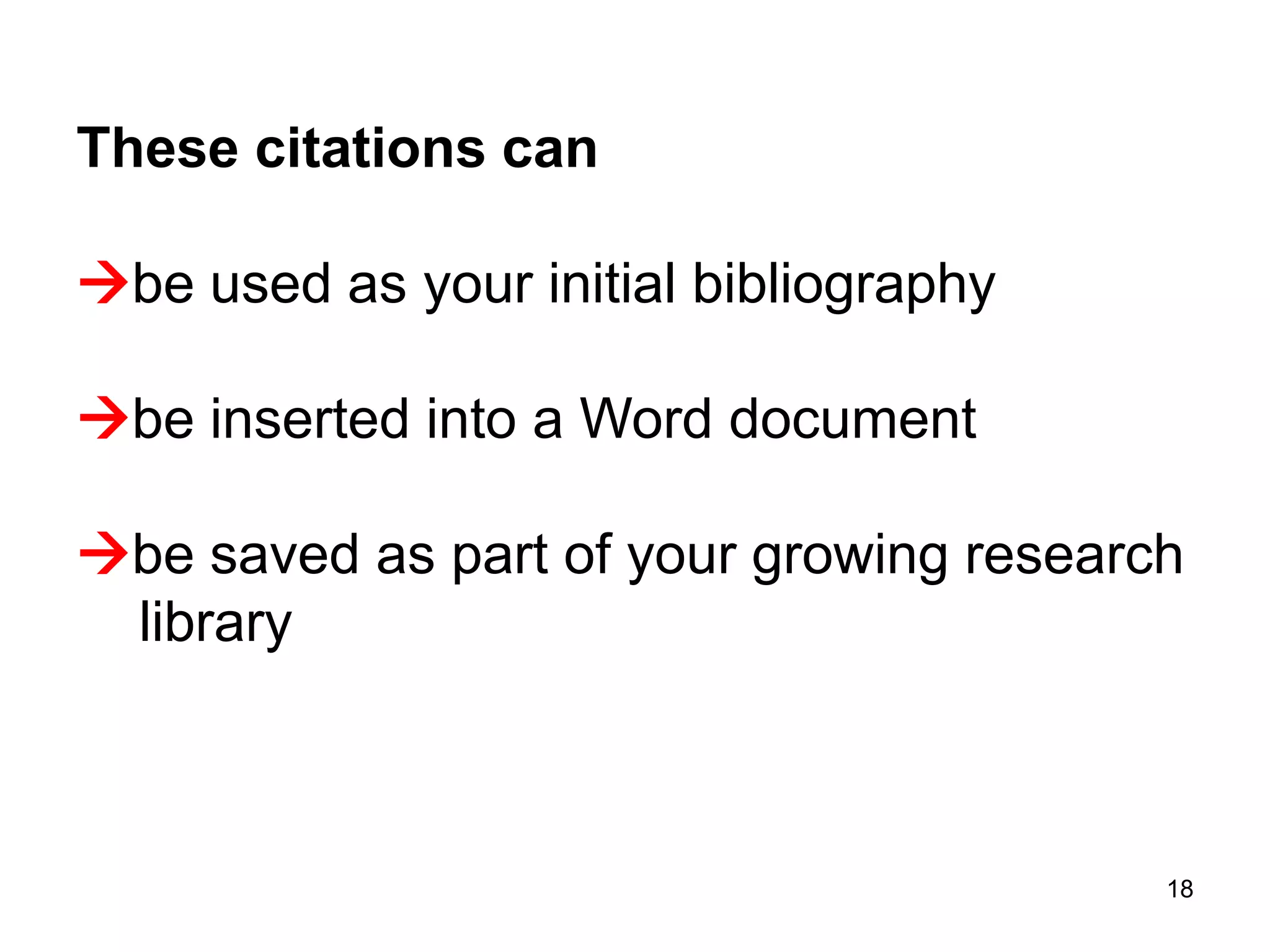 These citations can

be used as your initial bibliography

be inserted into a Word document

be saved as part of your growing research
 library



                                         18
 