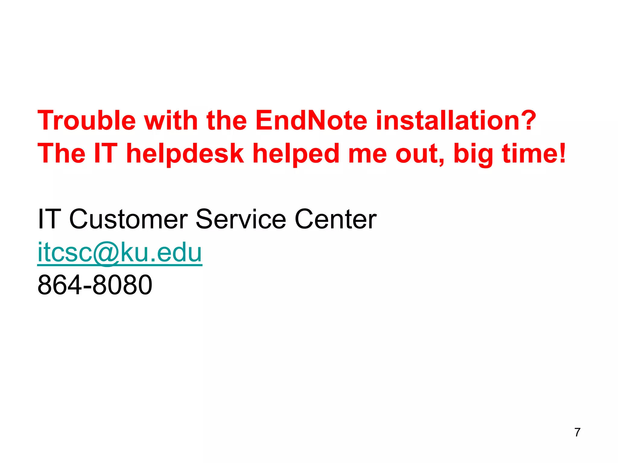 Trouble with the EndNote installation?
The IT helpdesk helped me out, big time!

IT Customer Service Center
itcsc@ku.edu
864-8080




                                           7
 