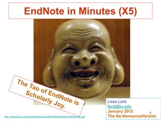 EndNote in Minutes (X5)




                                                                         Lissa Lord
                                                                         llord@ku.edu
                                                                         January 2012       1
http://www.lib.ku.edu/presentations/Lissa/EndNoteClass/EndNoteKwik.ppt   The No-NonsenseVersion
 