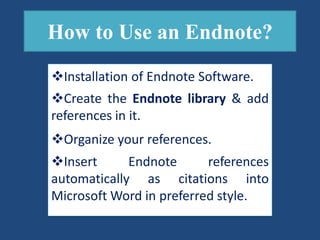 How to Use an Endnote?
Installation of Endnote Software.
Create the Endnote library & add
references in it.
Organize your references.
Insert Endnote references
automatically as citations into
Microsoft Word in preferred style.