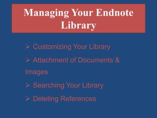 Managing Your Endnote
Library
Customizing Your Library
Attachment of Documents &
Images
Searching Your Library
Deleting References