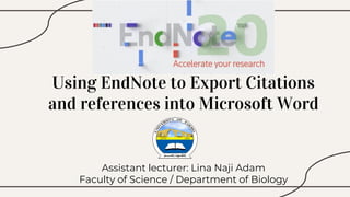 Using EndNote to Export Citations
and references into Microsoft Word
Assistant lecturer: Lina Naji Adam
Faculty of Science / Department of Biology
 