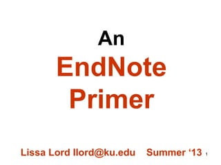 1
An
EndNote
PrimerSee also EndNote Tip Sheet
Lissa Lord llord@ku.edu
Summer 2014
 