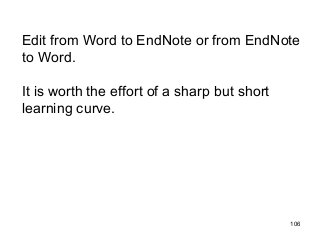 Edit from Word to EndNote or from EndNote
to Word.
It is worth the effort of a sharp but short
learning curve.
106
 
