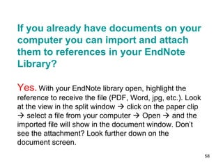 58
If you already have full text articles
saved to your computer, you can
import and attach them to
references in your EndNote Library.
 