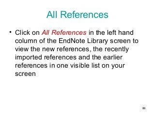 All References
• Click on All References in the left hand
column of the EndNote Library screen to
view the new references, the recently
imported references and the earlier
references in one visible list on your
screen
86
 
