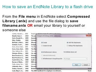 96
How to save an EndNote Library to a flash drive
From the File menu in EndNote select Compressed
Library (.enlx) and use the file dialog to save
filename.enlx OR email your library to yourself or
someone else
 