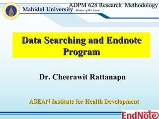 ADPM 628  Research  Methodology Data Searching and Endnote Program Dr. Cheerawit Rattanapn ASEAN Institute for Health Development 