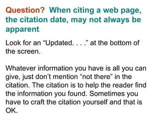 EndNote Questions Question?  When citing a web page, the citation date, may not always be apparent .  Look for an “Updated. . . .” at the bottom of the screen.    Whatever information you have is all you can give, just don’t mention “not there” in the citation. The citation is to help the reader find the information you found. Sometimes you have to craft the citation yourself and that is OK. 
