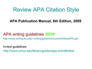 Review APA Citation Style APA Publication Manual, 6th Edition, 2009  APA writing guidelines  NEW http://www.writing.ku.edu/~writing/guides/documents/NewAPA.ppt   In-text guidelines http://www.umuc.edu/library/guides/apa.shtml#intext   