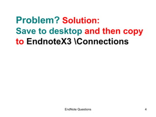EndNote Questions Problem?  Solution: Save to desktop  and then copy to  EndnoteX3 \Connections 