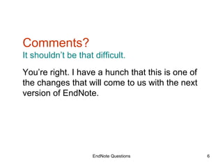 EndNote Questions Comments? It shouldn’t be that difficult. You’re right. I have a hunch that this is one of the changes that will come to us with the next version of EndNote. 