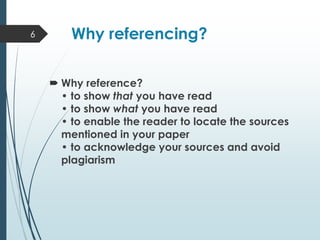 Why referencing?
 Why reference?
• to show that you have read
• to show what you have read
• to enable the reader to locate the sources
mentioned in your paper
• to acknowledge your sources and avoid
plagiarism
6
 