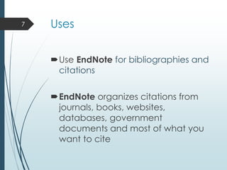 Uses
Use EndNote for bibliographies and
citations
EndNote organizes citations from
journals, books, websites,
databases, government
documents and most of what you
want to cite
7
 