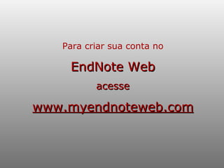 Para criar sua conta no   EndNote Web acesse www.myendnoteweb.com 