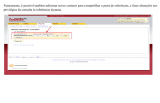 Futuramente, é possível também adicionar novos contatos para compartilhar a pasta de referências, e fazer alterações nos
privilégios de consulta às referências da pasta.
 
