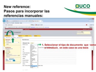 New reference:
Pasos para incorporar las
referencias manuales:




                    1. Seleccionar el tipo de documento que vamos
                       a introducir, en este caso es una tesis
 