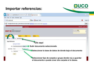 Importar referencias:




                  Clic aquí
             Subir documento seleccionado

               Seleccionar la base de datos de donde bajo el documento



               Seleccionar tipo de carpeta o grupo donde voy a guardar
               el documento o puede crear otra carpeta si lo desea.
 
