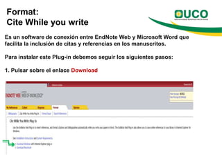 Format:
Cite While you write
Es un software de conexión entre EndNote Web y Microsoft Word que
facilita la inclusión de citas y referencias en los manuscritos.

Para instalar este Plug-in debemos seguir los siguientes pasos:

1. Pulsar sobre el enlace Download
 