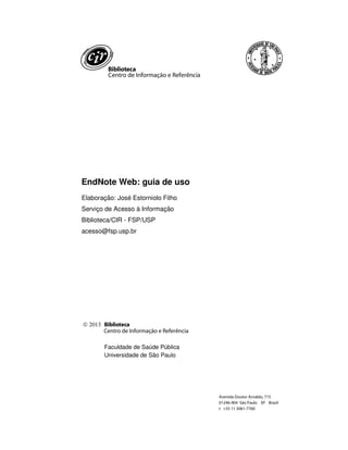 EndNote Web: guia de uso
Elaboração: José Estorniolo Filho
Serviço de Acesso à Informação
Biblioteca/CIR - FSP/USP
acesso@fsp.usp.br
 2013 Biblioteca
Centro de Informação e Referência
Faculdade de Saúde Pública
Universidade de São Paulo
Avenida Doutor Arnaldo, 715
01246-904 São Paulo SP Brasil
t +55 11 3061-7760
Biblioteca
Centro de Informação e Referência
 