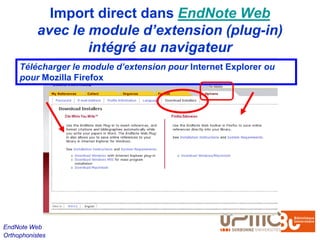 Import direct dans EndNote Web
           avec le module d’extension (plug-in)
                   intégré au navigateur
     Télécharger le module d’extension pour Internet Explorer ou
     pour Mozilla Firefox




EndNote Web
Orthophonistes
 