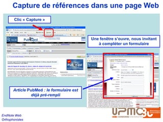 Capture de références dans une page Web
        Clic « Capture »



                                            Une fenêtre s’ouvre, nous invitant
                                               à compléter un formulaire




       Article PubMed : le formulaire est
                 déjà pré-rempli



EndNote Web
Orthophonistes
 