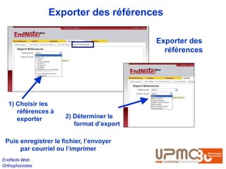 Exporter des références

                                           Exporter des
                                             références




  1) Choisir les
     références à
     exporter         2) Déterminer le
                         format d’export

 Puis enregistrer le fichier, l’envoyer
      par courriel ou l’imprimer
EndNote Web
Orthophonistes
 