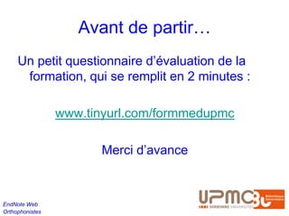 Avant de partir…
     Un petit questionnaire d’évaluation de la
      formation, qui se remplit en 2 minutes :

                 www.tinyurl.com/formmedupmc

                        Merci d’avance



EndNote Web
Orthophonistes
 