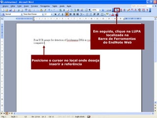 Posicione o cursor no local onde deseja inserir a referência Em seguida, clique na LUPA  localizada na Barra de Ferramentas  do EndNote Web 
