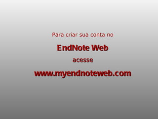 Para criar sua conta no   EndNote Web acesse www.myendnoteweb.com 