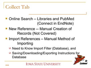 Collect Tab Online Search – Libraries and PubMed    (Connect in EndNote) New Reference -- Manual Creation of    Records (Not Covered) Import References – Manual Method of    Importing Need to Know Import Filter (Database), and  Saving/Downloading/Exporting Instructions for Database HSM 