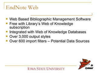 EndNote Web Web Based Bibliographic Management Software Free with Library’s Web of Knowledge subscription Integrated with Web of Knowledge Databases Over 3,000 output styles Over 600 import filters – Potential Data Sources 