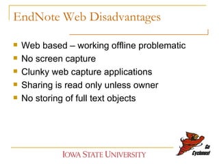 EndNote Web Disadvantages Web based – working offline problematic No screen capture Clunky web capture applications Sharing is read only unless owner No storing of full text objects 