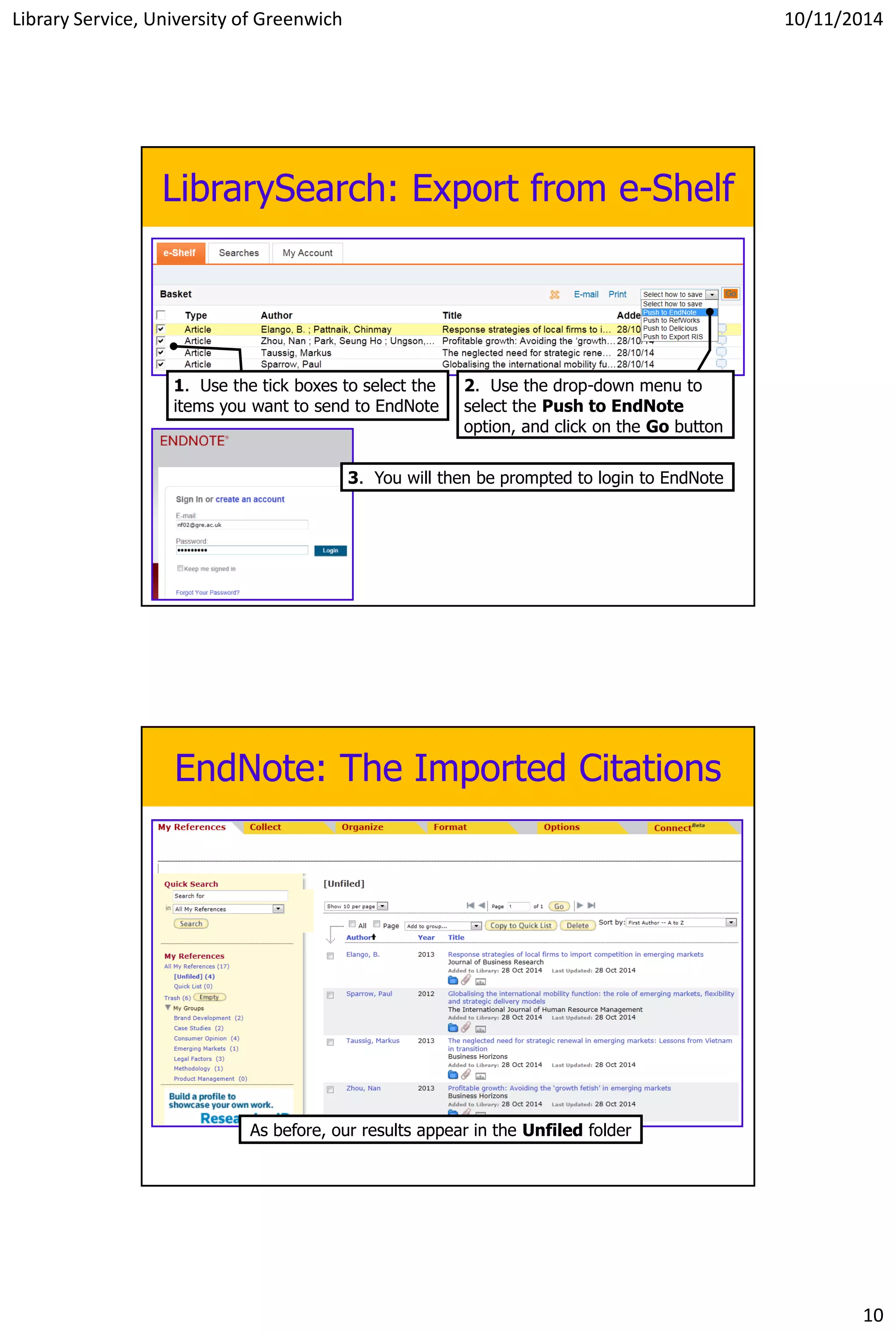 Library Service, University of Greenwich 10/11/2014
10
LibrarySearch: Export from e-Shelf
1. Use the tick boxes to select the
items you want to send to EndNote
2. Use the drop-down menu to
select the Push to EndNote
option, and click on the Go button
3. You will then be prompted to login to EndNote
EndNote: The Imported Citations
As before, our results appear in the Unfiled folder
 