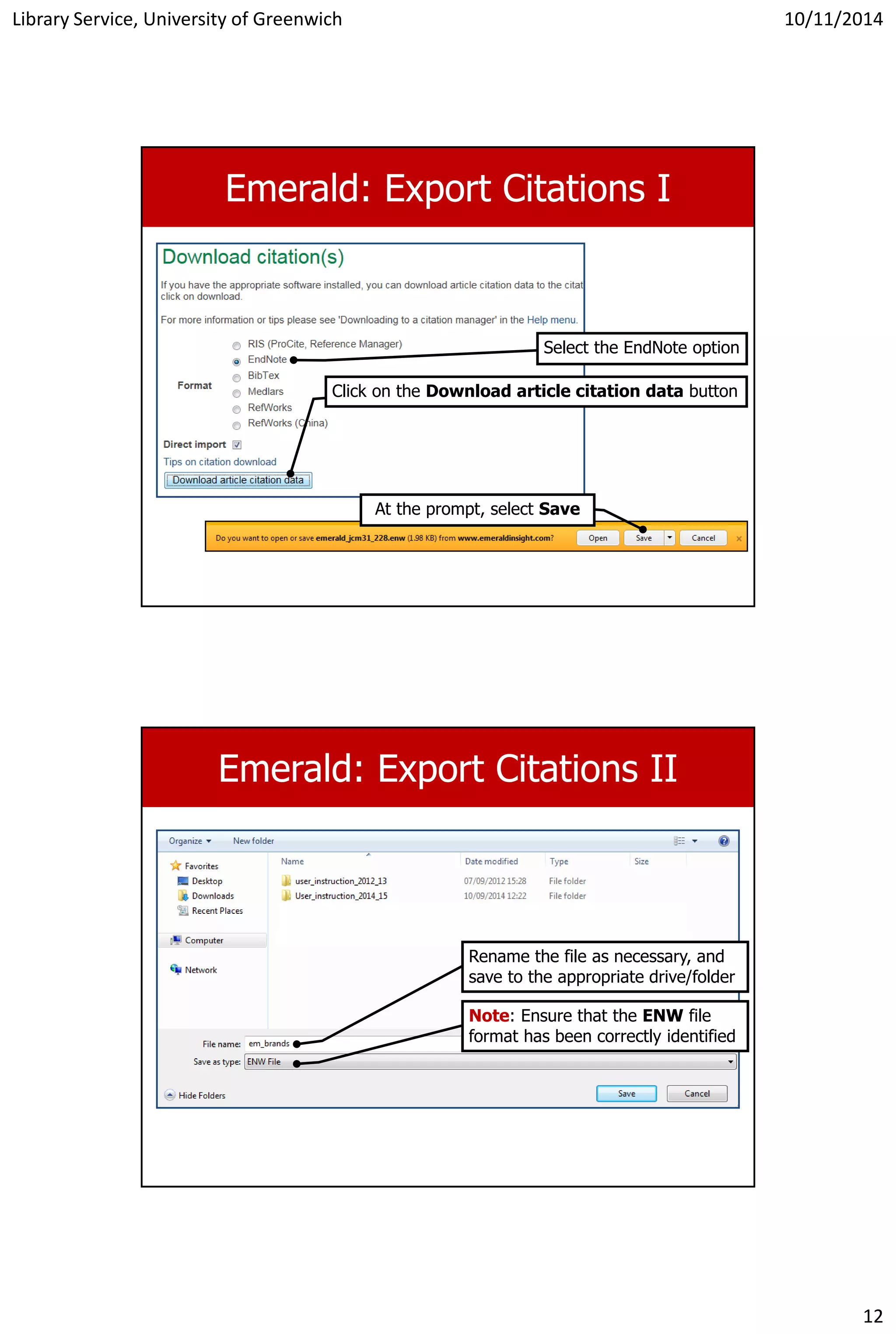 Library Service, University of Greenwich 10/11/2014
12
Emerald: Export Citations I
Select the EndNote option
Click on the Download article citation data button
At the prompt, select Save
Emerald: Export Citations II
Rename the file as necessary, and
save to the appropriate drive/folder
Note: Ensure that the ENW file
format has been correctly identified
 