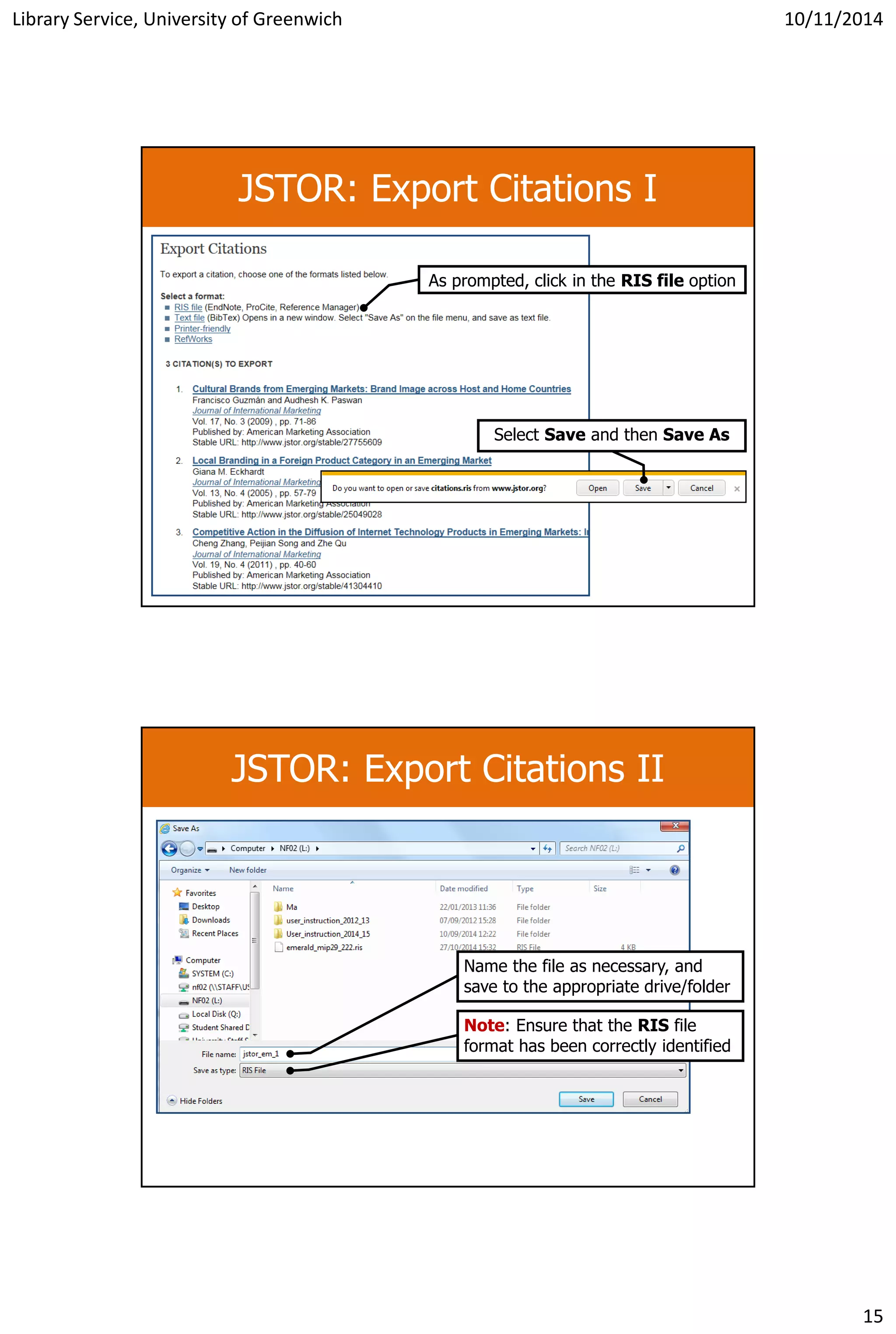 Library Service, University of Greenwich 10/11/2014
15
JSTOR: Export Citations I
As prompted, click in the RIS file option
Select Save and then Save As
JSTOR: Export Citations II
Name the file as necessary, and
save to the appropriate drive/folder
Note: Ensure that the RIS file
format has been correctly identified
 