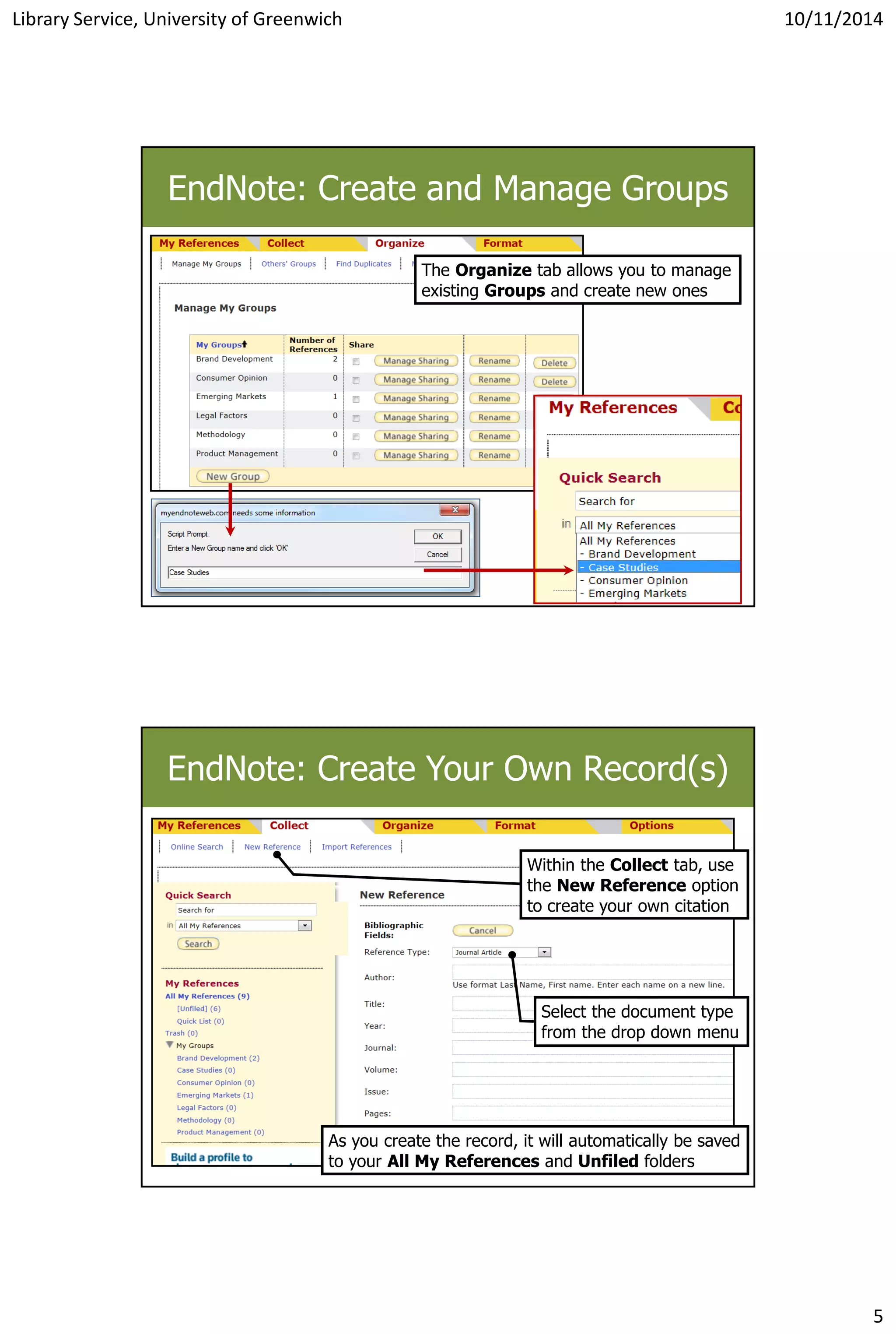 Library Service, University of Greenwich 10/11/2014
5
EndNote: Create and Manage Groups
The Organize tab allows you to manage
existing Groups and create new ones
EndNote: Create Your Own Record(s)
Within the Collect tab, use
the New Reference option
to create your own citation
Select the document type
from the drop down menu
As you create the record, it will automatically be saved
to your All My References and Unfiled folders
 