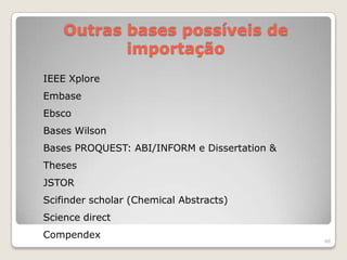 Outras bases possíveis de
           importação
IEEE Xplore
Embase
Ebsco
Bases Wilson
Bases PROQUEST: ABI/INFORM e Dissertation &
Theses
JSTOR
Scifinder scholar (Chemical Abstracts)
Science direct
Compendex
                                              88
 