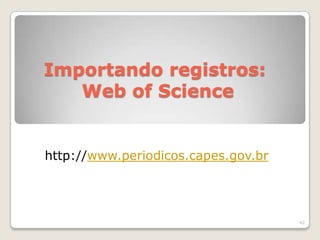 Importando registros:
   Web of Science


http://www.periodicos.capes.gov.br




                                     42
 