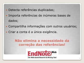    Detecta referências duplicadas;
   Importa referências de inúmeras bases de
    dados;
   Compartilha informações com outros usuários;
   Criar a conta é a única exigência.


        Não elimina a necessidade da
          correção das referências!



                                                   9
 