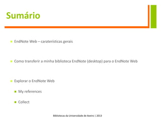 Bibliotecas da Universidade de Aveiro | 2013
Sumário
 EndNote Web – caraterísticas gerais
 Como transferir a minha biblioteca EndNote (desktop) para o EndNote Web
 Explorar o EndNote Web
 My references
 Collect
 