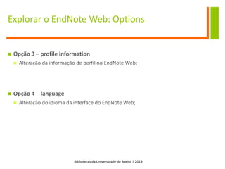 Bibliotecas da Universidade de Aveiro | 2013
Explorar o EndNote Web: Options
 Opção 3 – profile information
 Alteração da informação de perfil no EndNote Web;
 Opção 4 - language
 Alteração do idioma da interface do EndNote Web;
 