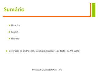 Bibliotecas da Universidade de Aveiro | 2013
Sumário
 Organize
 Format
 Options
 Integração do EndNote Web com processadores de texto (ex. MS Word)
 