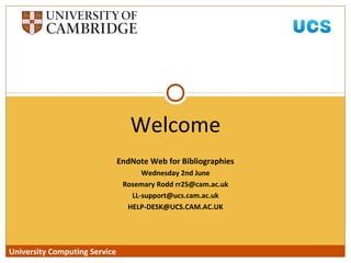 University Computing Service
EndNote Web for Bibliographies
Wednesday 2nd June
Rosemary Rodd rr25@cam.ac.uk
LL-support@ucs.cam.ac.uk
HELP-DESK@UCS.CAM.AC.UK
Welcome
University Computing Service
 