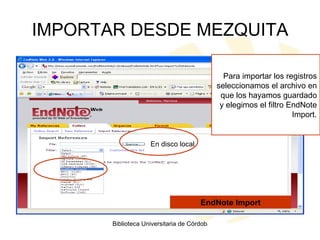 IMPORTAR DESDE MEZQUITA EndNote Import En disco local Para importar los registros seleccionamos el archivo en que los hayamos guardado y elegimos el filtro EndNote Import. 
